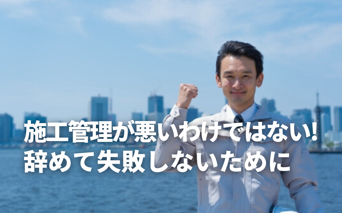 施工管理が悪いわけではない。辞めて失敗しないために